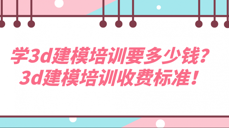 學3d建模培訓要多少錢？3d建模培訓收費標準！