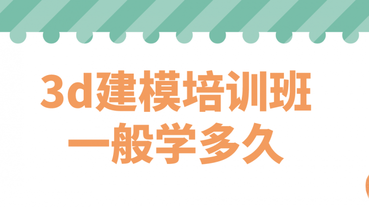3d建模培訓班一般學多久？3d建模培訓時間！