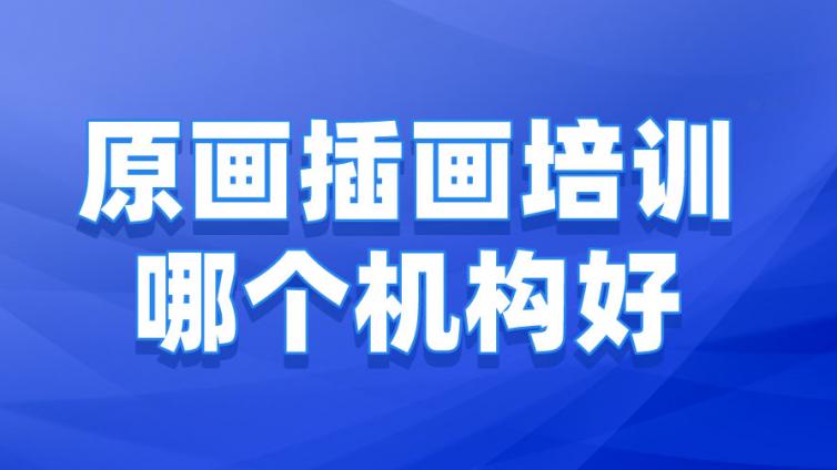 原畫插畫培訓哪個機構好？（原畫插畫培訓機構如何選擇）