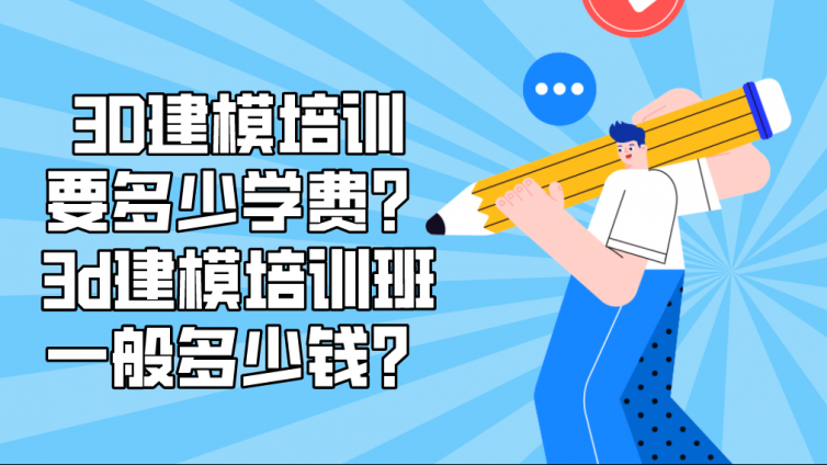 3D建模培訓要多少學費？3d建模培訓班一般多少錢？