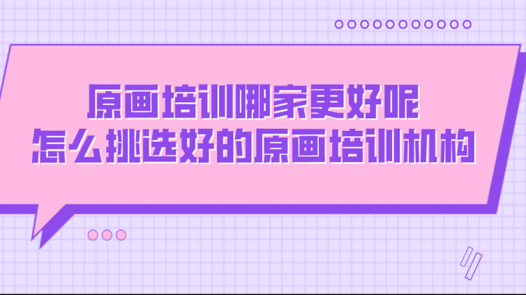 原畫培訓哪家更好呢？怎么挑選好的原畫培訓機構？