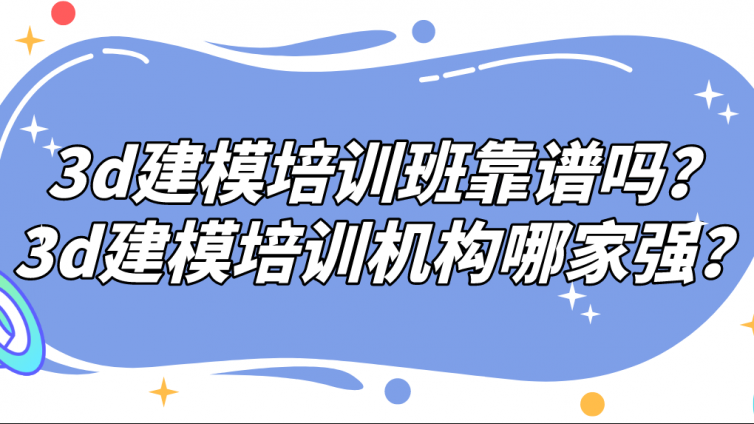 3d建模培訓班靠譜嗎？3d建模培訓機構哪家強？