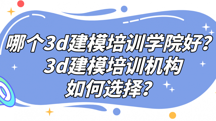 哪個3d建模培訓學院好？3d建模培訓機構如何選擇？
