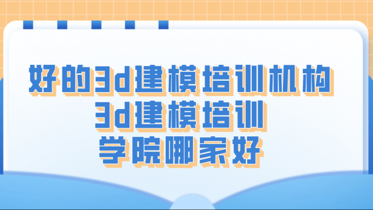好的3d建模培訓機構！3d建模培訓學院哪家好？