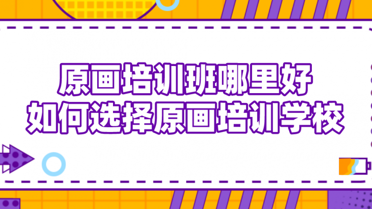 原畫培訓班哪里好？如何選擇原畫培訓學校？