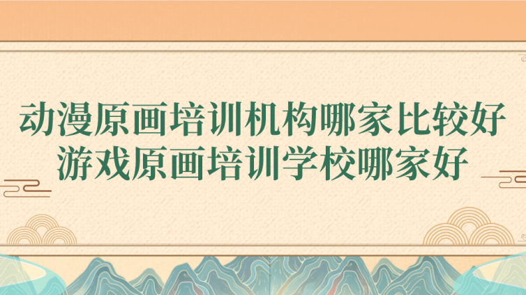 動漫原畫培訓機構哪家比較好？游戲原畫培訓學校哪家好？