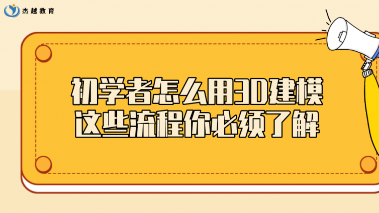 杰越教育：初學者怎么用3D建模，這些流程你必須了解！