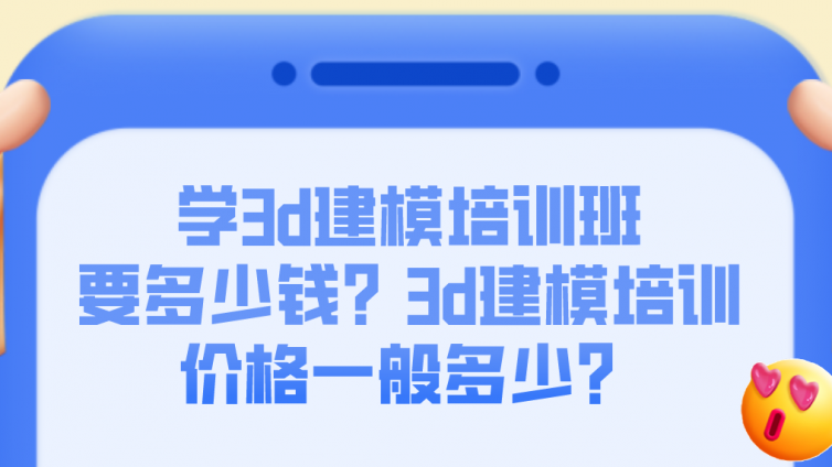學3d建模培訓班要多少錢？3d建模培訓價格一般多少？
