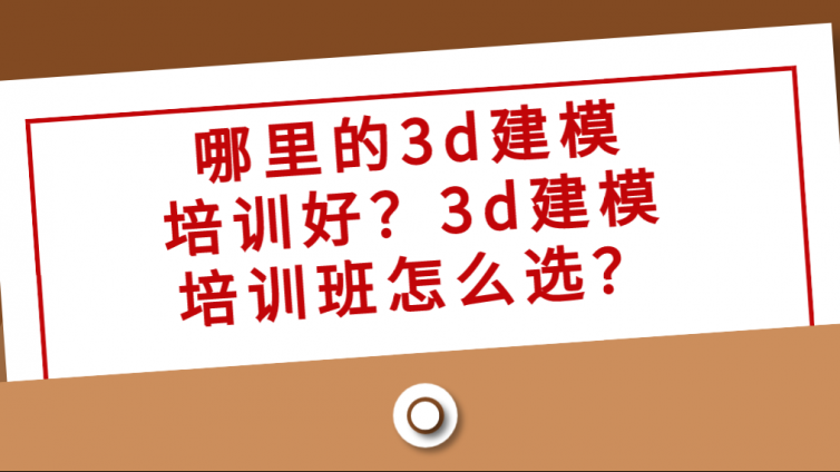 哪里的3d建模培訓好？3d建模培訓班怎么選？