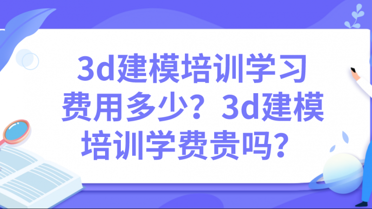 3d建模培訓學習費用多少？3d建模培訓學費貴嗎？