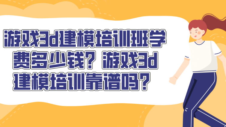 游戲3d建模培訓班學費多少錢？游戲3d建模培訓靠譜嗎？
