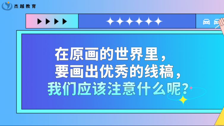 杰越教育：在原畫的世界里，要畫出優(yōu)秀的線稿，我們應(yīng)該注意什么呢？