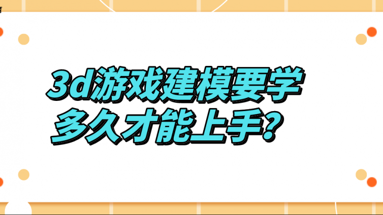 杰越課堂：3d游戲建模要學多久才能上手？