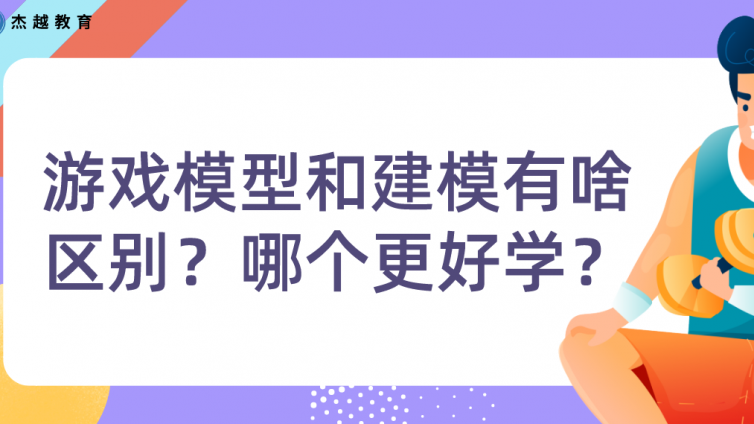 杰越教育：游戲模型和建模有啥區別？哪個更好學？