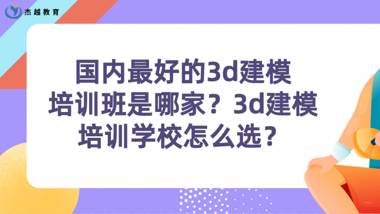 國內(nèi)最好的3d建模培訓(xùn)班是哪家？3d建模培訓(xùn)學(xué)校怎么選？