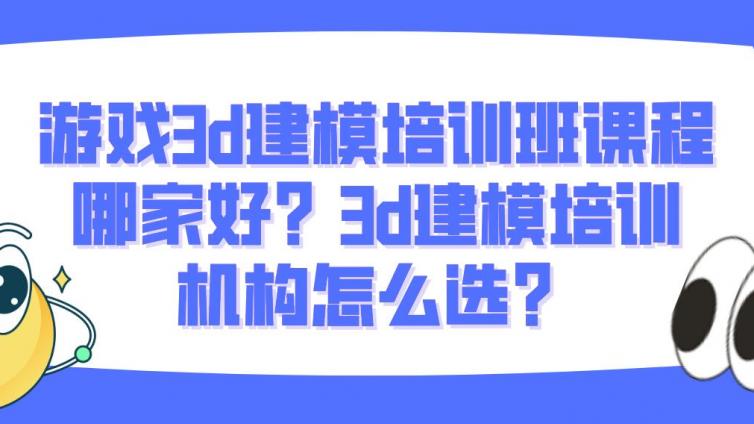 游戲3d建模培訓(xùn)班課程哪家好？3d建模培訓(xùn)機(jī)構(gòu)怎么選？