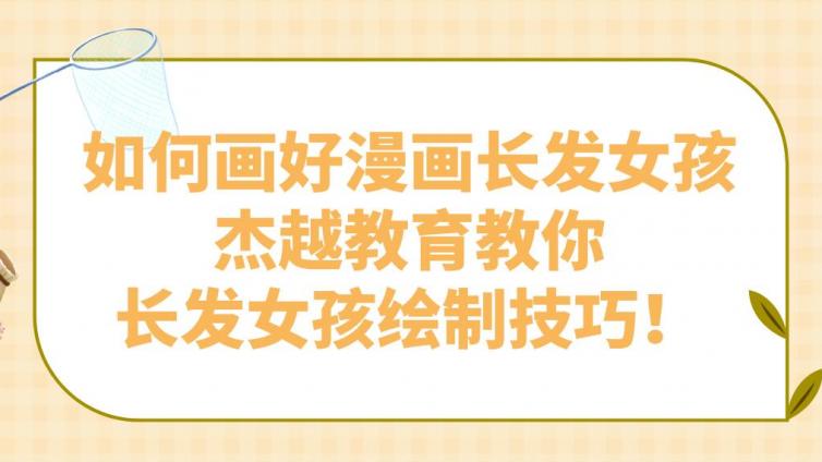 如何畫(huà)好漫畫(huà)長(zhǎng)發(fā)女孩？杰越教育教你長(zhǎng)發(fā)女孩繪制技巧！